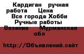 Кардиган ( ручная работа)  › Цена ­ 5 800 - Все города Хобби. Ручные работы » Вязание   . Мурманская обл.